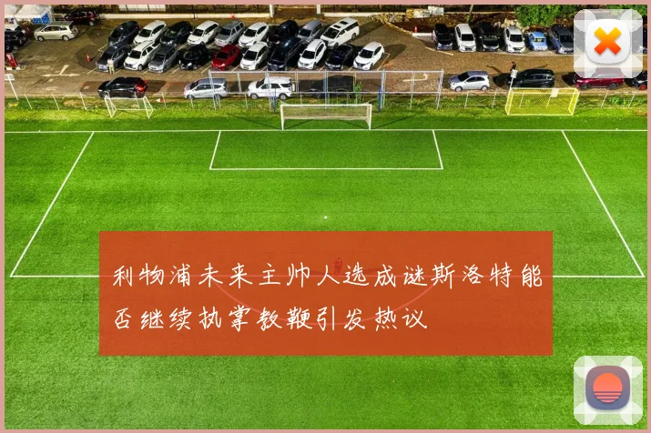 利物浦未来主帅人选成谜斯洛特能否继续执掌教鞭引发热议