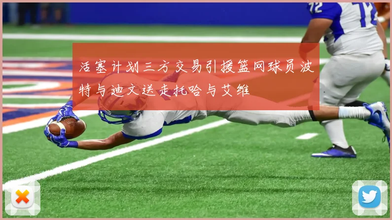 活塞计划三方交易引援篮网球员波特与迪文送走托哈与艾维