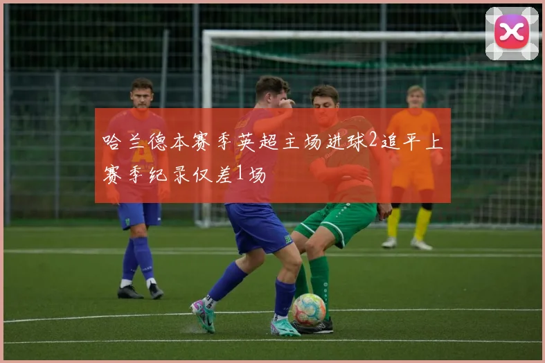 哈兰德本赛季英超主场进球2追平上赛季纪录仅差1场