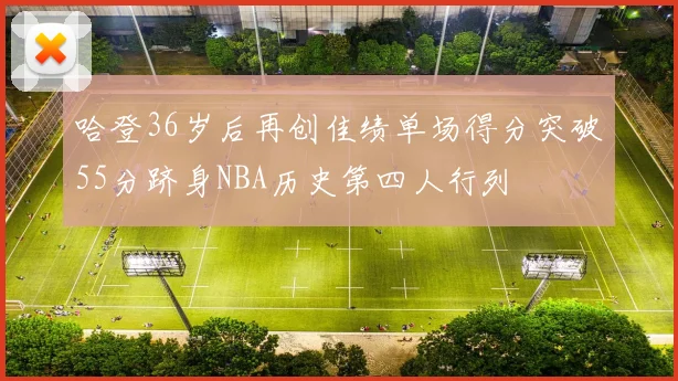 哈登36岁后再创佳绩单场得分突破55分跻身NBA历史第四人行列