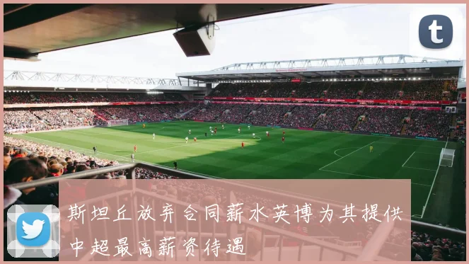 斯坦丘放弃合同薪水英博为其提供中超最高薪资待遇