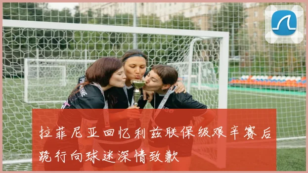 拉菲尼亚回忆利兹联保级艰辛赛后跪行向球迷深情致歉