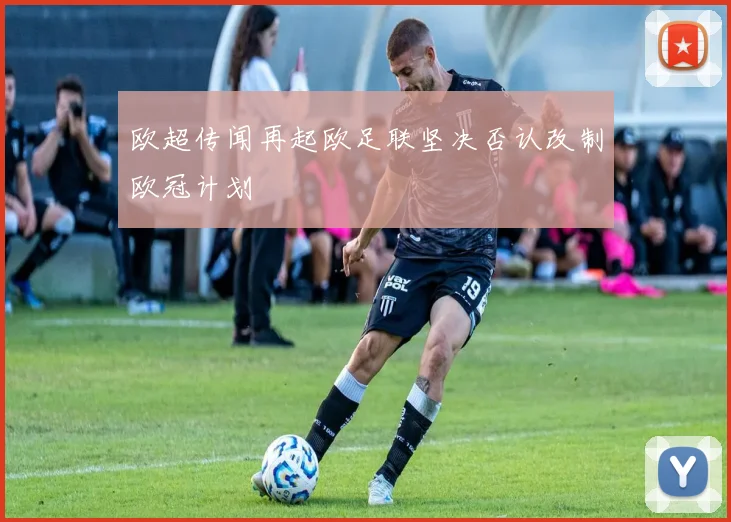 欧超传闻再起欧足联坚决否认改制欧冠计划