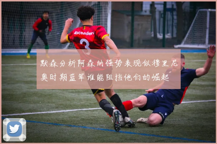 默森分析阿森纳强势表现似穆里尼奥时期蓝军谁能阻挡他们的崛起