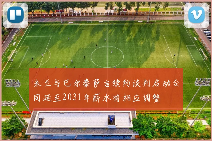 米兰与巴尔泰萨吉续约谈判启动合同延至2031年薪水将相应调整