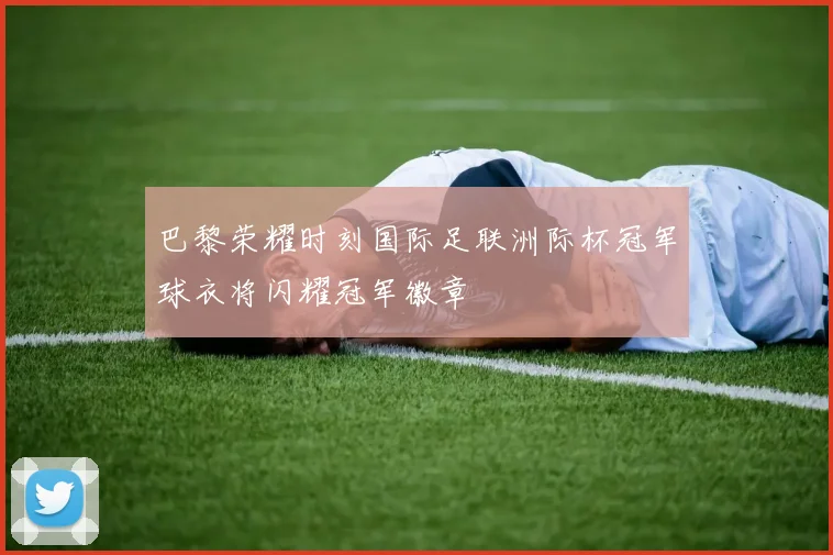巴黎荣耀时刻国际足联洲际杯冠军球衣将闪耀冠军徽章