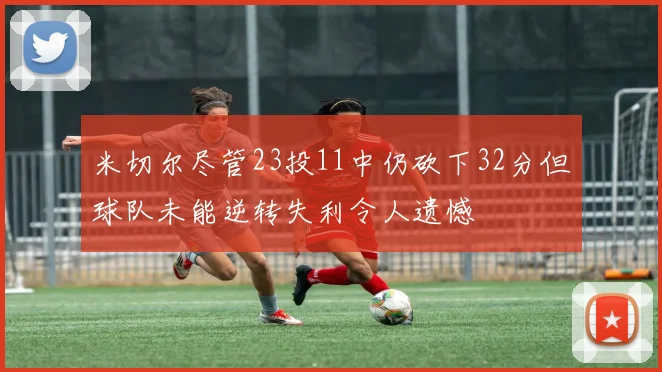 米切尔尽管23投11中仍砍下32分但球队未能逆转失利令人遗憾