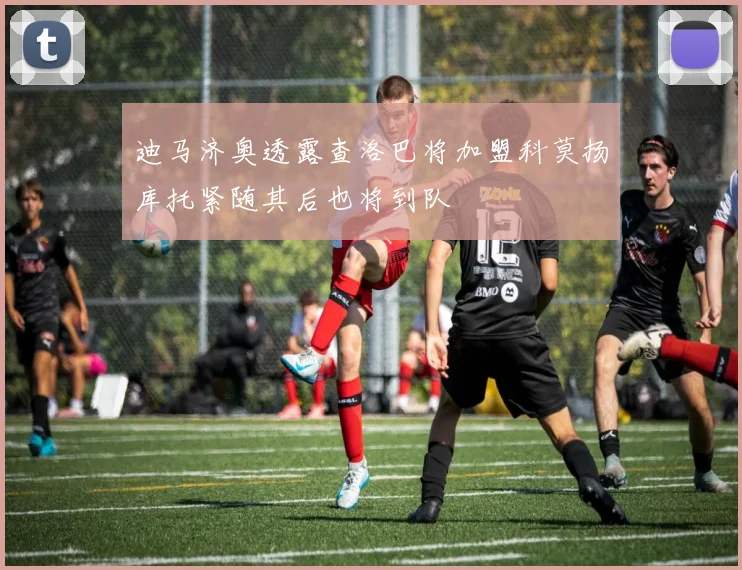 迪马济奥透露查洛巴将加盟科莫扬库托紧随其后也将到队