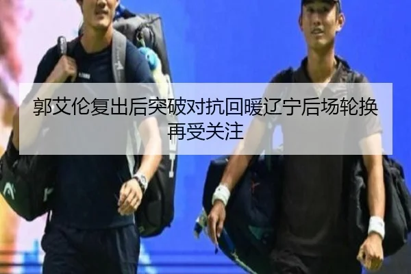 郭艾伦复出后突破对抗回暖辽宁后场轮换再受关注