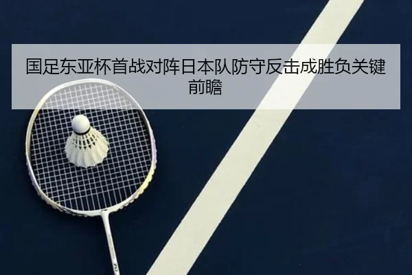 国足东亚杯首战对阵日本队防守反击成胜负关键前瞻