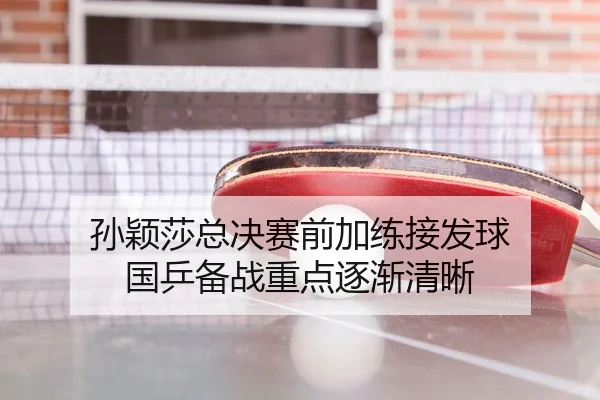 孙颖莎总决赛前加练接发球 国乒备战重点逐渐清晰