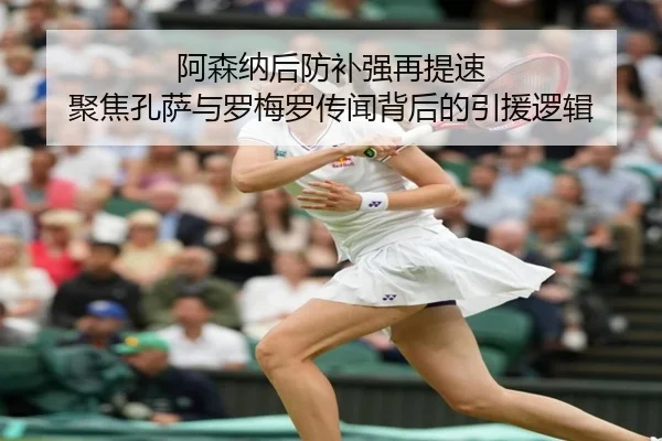 阿森纳后防补强再提速 聚焦孔萨与罗梅罗传闻背后的引援逻辑